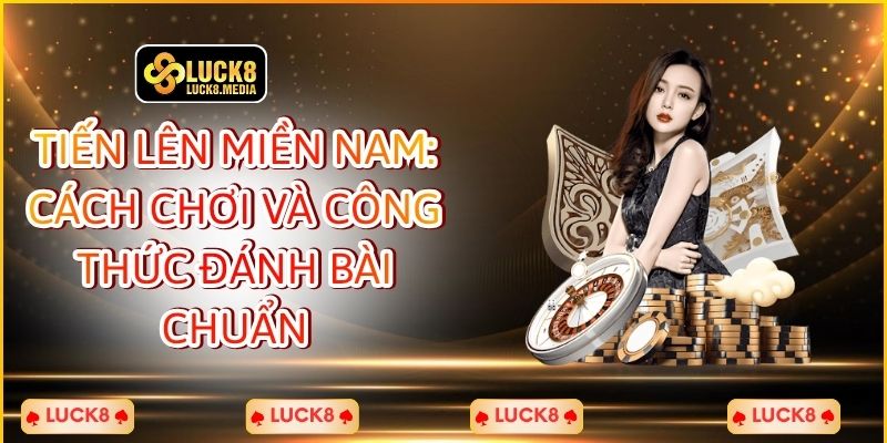 LUCK8 | Tiến Lên Miền Nam: Cách Chơi Và Công Thức Đánh Bài Chuẩn 1 Tiến Lên Miền Nam: Cách Chơi Và Công Thức Đánh Bài Chuẩn